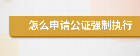 怎么申請公證強制執(zhí)行