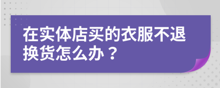 在實體店買的衣服不退換貨怎么辦？