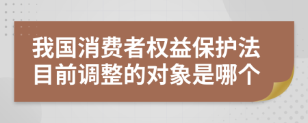 我國(guó)消費(fèi)者權(quán)益保護(hù)法目前調(diào)整的對(duì)象是哪個(gè)