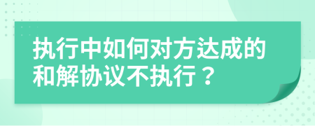 執(zhí)行中如何對方達成的和解協(xié)議不執(zhí)行？