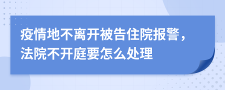 疫情地不離開被告住院報警，法院不開庭要怎么處理