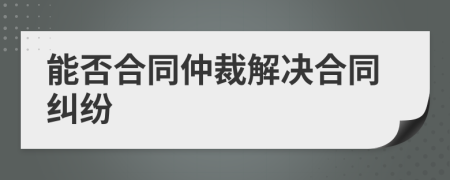 能否合同仲裁解決合同糾紛