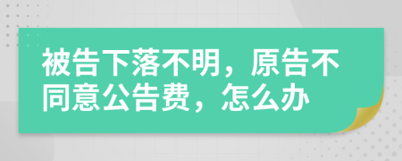 被告下落不明，原告不同意公告費(fèi)，怎么辦
