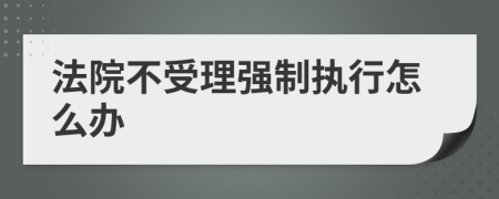 法院不受理強(qiáng)制執(zhí)行怎么辦