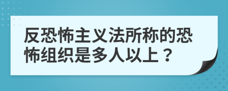 反恐怖主義法所稱的恐怖組織是多人以上？