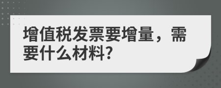 增值稅發(fā)票要增量，需要什么材料?