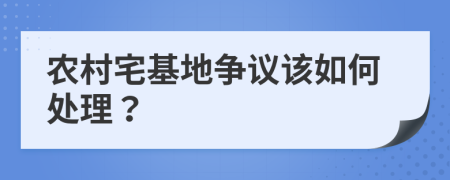 農(nóng)村宅基地爭議該如何處理？