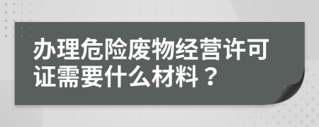 辦理危險廢物經(jīng)營許可證需要什么材料？
