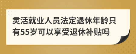 靈活就業(yè)人員法定退休年齡只有55歲可以享受退休補貼嗎