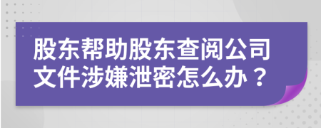 股東幫助股東查閱公司文件涉嫌泄密怎么辦？