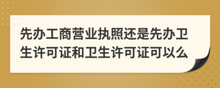 先辦工商營(yíng)業(yè)執(zhí)照還是先辦衛(wèi)生許可證和衛(wèi)生許可證可以么