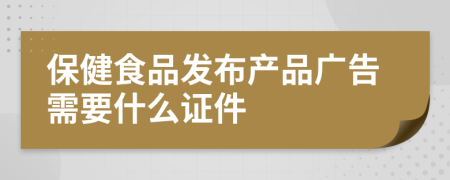 保健食品發(fā)布產(chǎn)品廣告需要什么證件