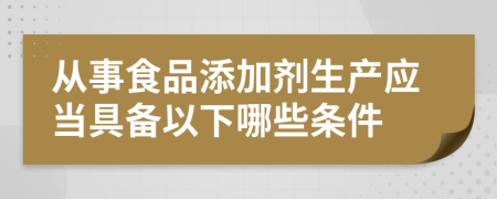 從事食品添加劑生產(chǎn)應(yīng)當具備以下哪些條件