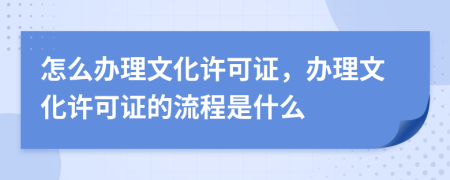 怎么辦理文化許可證，辦理文化許可證的流程是什么