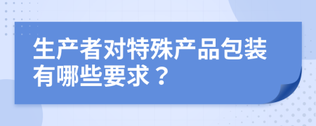 生產(chǎn)者對(duì)特殊產(chǎn)品包裝有哪些要求？