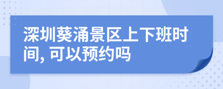深圳葵涌景區(qū)上下班時間, 可以預約嗎