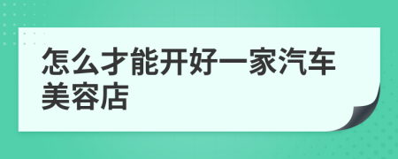 怎么才能開好一家汽車美容店