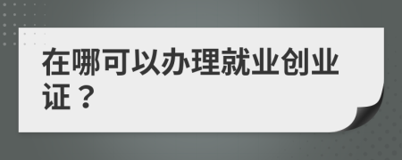 在哪可以辦理就業(yè)創(chuàng)業(yè)證？