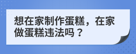 想在家制作蛋糕，在家做蛋糕違法嗎？