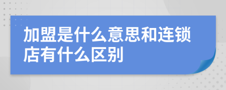 加盟是什么意思和連鎖店有什么區(qū)別