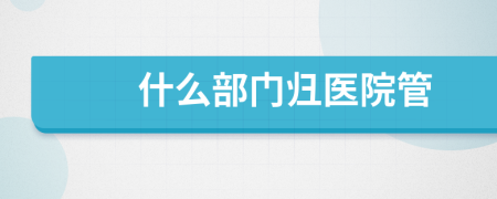 什么部門(mén)歸醫(yī)院管