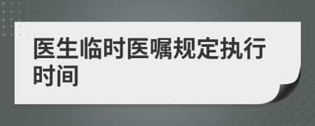 醫(yī)生臨時醫(yī)囑規(guī)定執(zhí)行時間