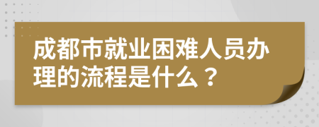 成都市就業(yè)困難人員辦理的流程是什么？