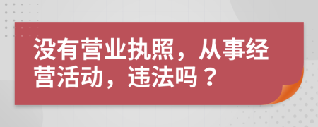 沒有營(yíng)業(yè)執(zhí)照，從事經(jīng)營(yíng)活動(dòng)，違法嗎？