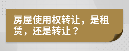 房屋使用權(quán)轉(zhuǎn)讓，是租賃，還是轉(zhuǎn)讓？