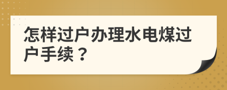 怎樣過戶辦理水電煤過戶手續(xù)？