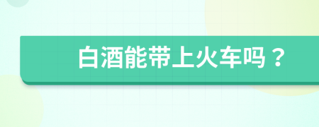 白酒能帶上火車嗎？
