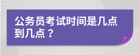 公務(wù)員考試時間是幾點到幾點？