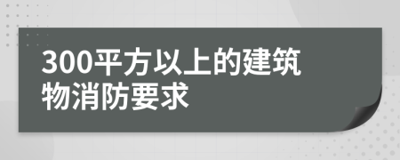 300平方以上的建筑物消防要求