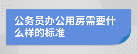 公務(wù)員辦公用房需要什么樣的標(biāo)準(zhǔn)