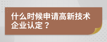 什么時候申請高新技術(shù)企業(yè)認定？