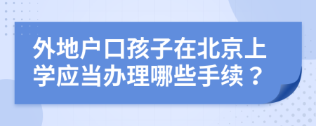 外地戶口孩子在北京上學(xué)應(yīng)當(dāng)辦理哪些手續(xù)？