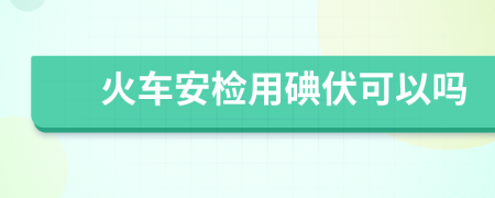 火車安檢用碘伏可以嗎