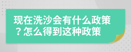 現(xiàn)在洗沙會(huì)有什么政策？怎么得到這種政策