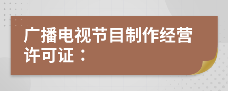 廣播電視節(jié)目制作經(jīng)營許可證：