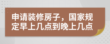 申請裝修房子，國家規(guī)定早上幾點(diǎn)到晚上幾點(diǎn)