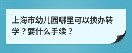上海市幼兒園哪里可以換辦轉(zhuǎn)學(xué)？要什么手續(xù)？