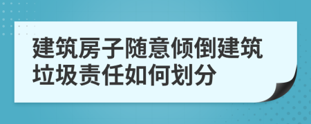 建筑房子隨意傾倒建筑垃圾責任如何劃分