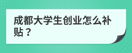 成都大學生創(chuàng)業(yè)怎么補貼？