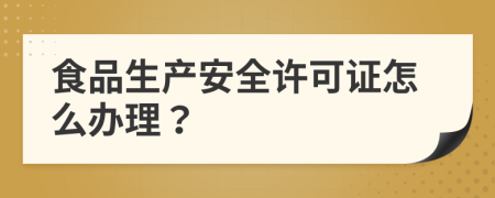 食品生產(chǎn)安全許可證怎么辦理？