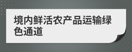 境內(nèi)鮮活農(nóng)產(chǎn)品運(yùn)輸綠色通道