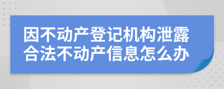 因不動(dòng)產(chǎn)登記機(jī)構(gòu)泄露合法不動(dòng)產(chǎn)信息怎么辦