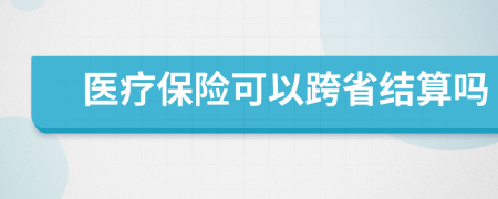 醫(yī)療保險可以跨省結算嗎