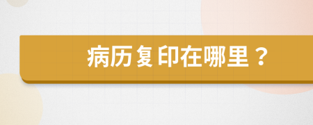 病歷復(fù)印在哪里？