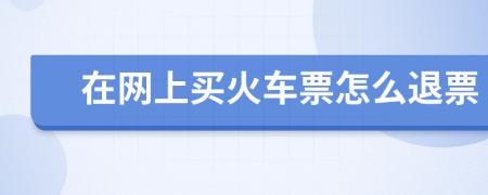 在網(wǎng)上買火車票怎么退票