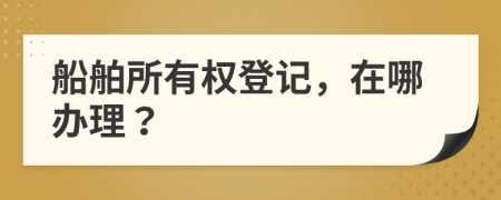 船舶所有權(quán)登記，在哪辦理？